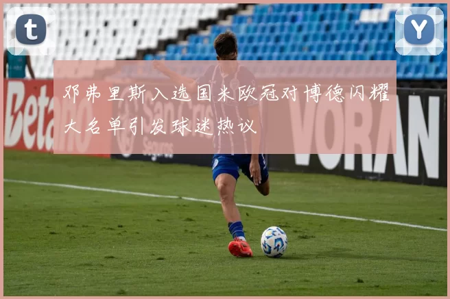 邓弗里斯入选国米欧冠对博德闪耀大名单引发球迷热议