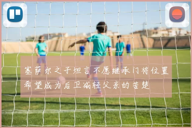 塞萨尔之子坦言不愿继承门将位置希望成为后卫减轻父亲的苦楚