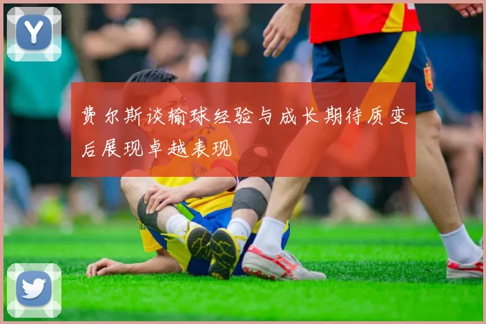费尔斯谈输球经验与成长期待质变后展现卓越表现