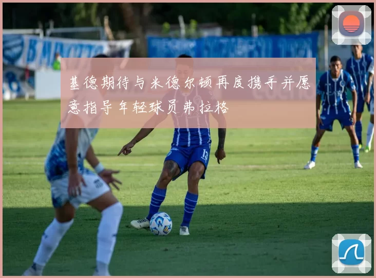基德期待与米德尔顿再度携手并愿意指导年轻球员弗拉格