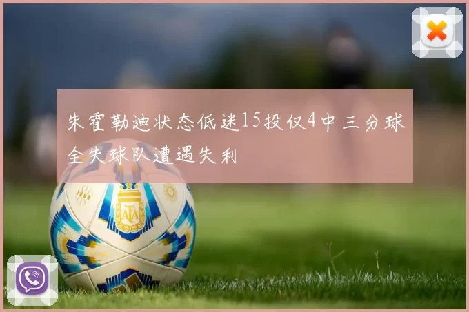 朱霍勒迪状态低迷15投仅4中三分球全失球队遭遇失利