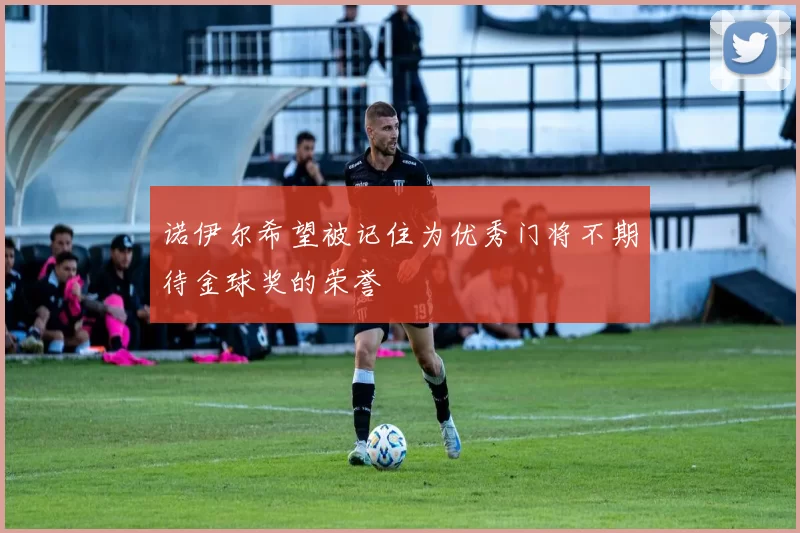 诺伊尔希望被记住为优秀门将不期待金球奖的荣誉