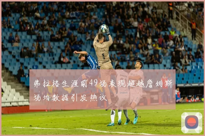 弗拉格生涯前49场表现超越詹姆斯场均数据引发热议