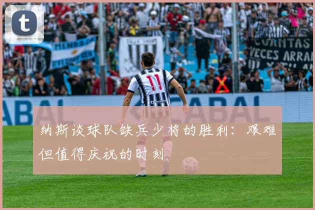 纳斯谈球队缺兵少将的胜利：艰难但值得庆祝的时刻