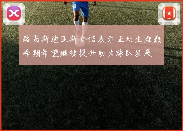 路易斯迪亚斯自信表示正处生涯巅峰期希望继续提升助力球队发展