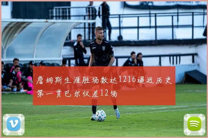 詹姆斯生涯胜场数达1216逼近历史第一贾巴尔仅差12场