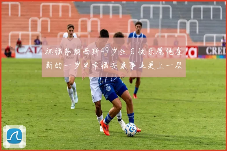 祝福弗朗西斯49岁生日快乐愿他在新的一岁里幸福安康事业更上一层楼