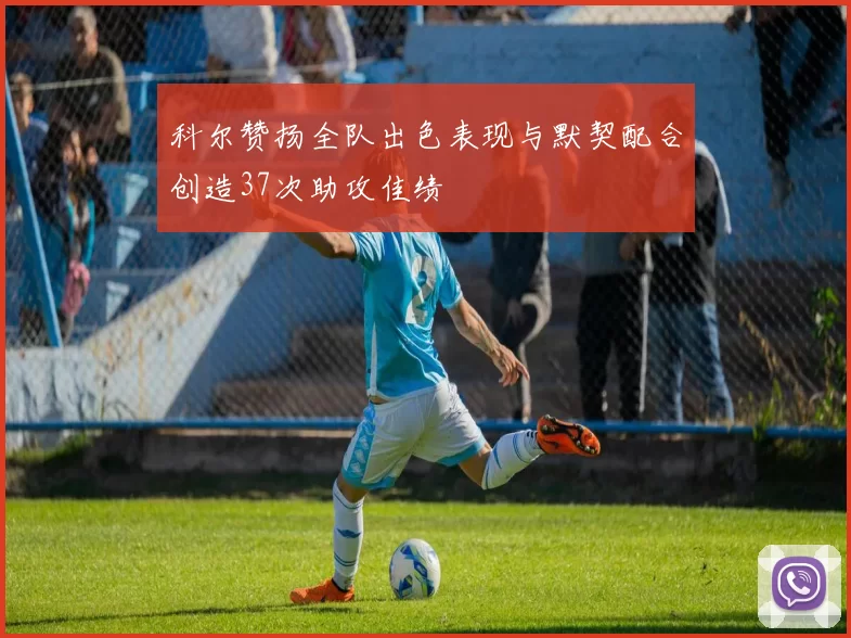 科尔赞扬全队出色表现与默契配合创造37次助攻佳绩