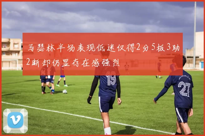 马瑟林半场表现低迷仅得2分5板3助2断却仍显存在感强烈
