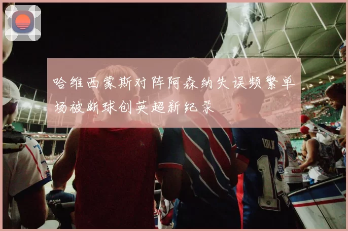 哈维西蒙斯对阵阿森纳失误频繁单场被断球创英超新纪录