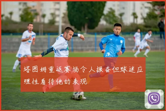 塔图姆重返赛场令人振奋但球迷应理性看待他的表现