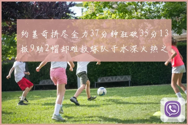 约基奇拼尽全力37分钟狂砍35分13板9助2帽却难救球队于水深火热之中