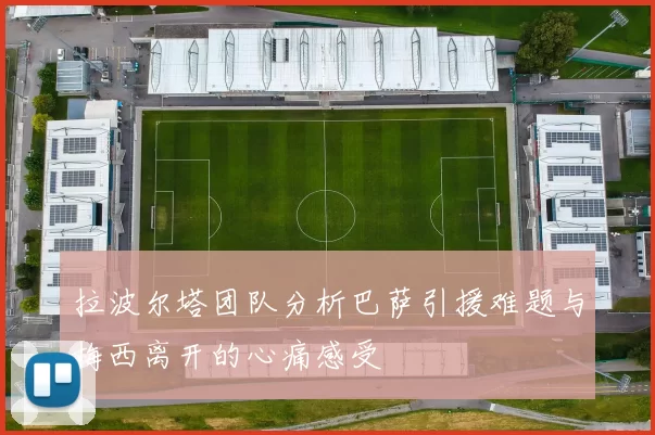 拉波尔塔团队分析巴萨引援难题与梅西离开的心痛感受