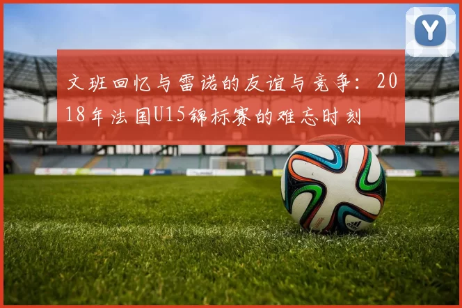 文班回忆与雷诺的友谊与竞争：2018年法国U15锦标赛的难忘时刻