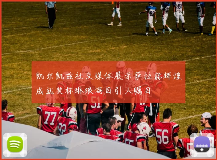 凯尔凯兹社交媒体展示萨拉赫辉煌成就奖杯琳琅满目引人瞩目
