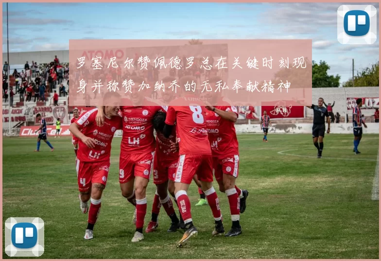 罗塞尼尔赞佩德罗总在关键时刻现身并称赞加纳乔的无私奉献精神