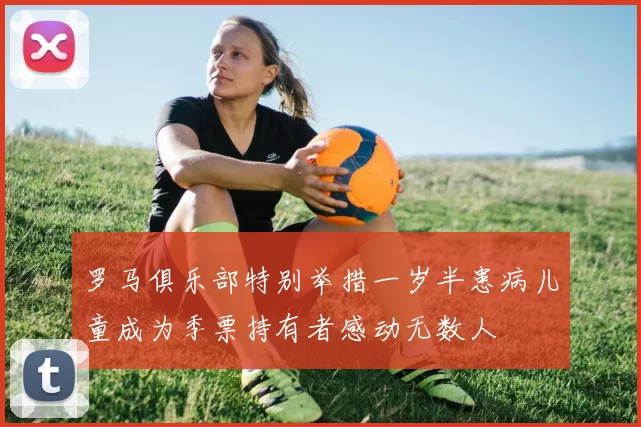 罗马俱乐部特别举措一岁半患病儿童成为季票持有者感动无数人