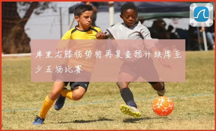 库里右膝伤势将再复查预计缺席至少五场比赛