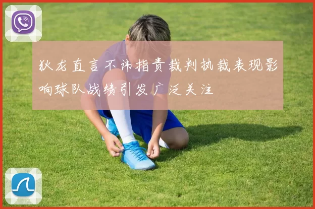 狄龙直言不讳指责裁判执裁表现影响球队战绩引发广泛关注