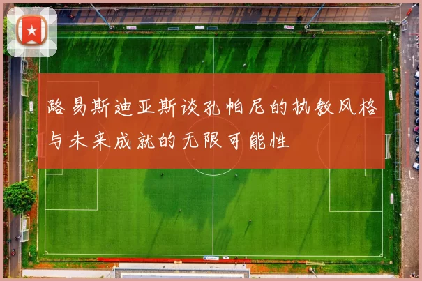 路易斯迪亚斯谈孔帕尼的执教风格与未来成就的无限可能性
