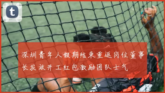 深圳青年人假期结束重返岗位董事长发放开工红包激励团队士气