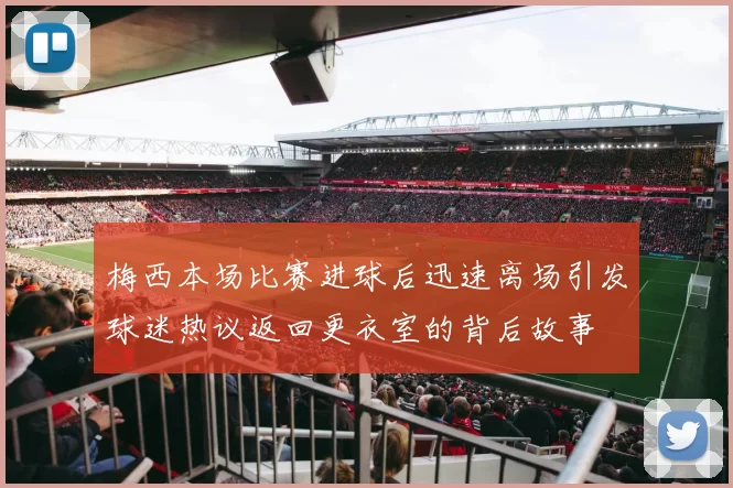 梅西本场比赛进球后迅速离场引发球迷热议返回更衣室的背后故事