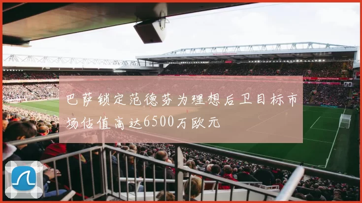 巴萨锁定范德芬为理想后卫目标市场估值高达6500万欧元