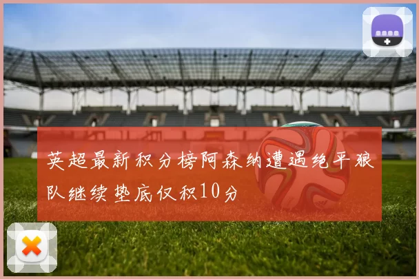 英超最新积分榜阿森纳遭遇绝平狼队继续垫底仅积10分