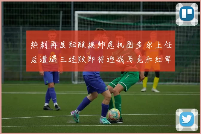 热刺再度酝酿换帅危机图多尔上任后遭遇三连败即将迎战马竞和红军