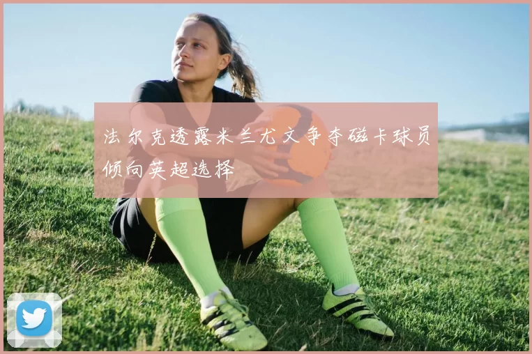 法尔克透露米兰尤文争夺磁卡球员倾向英超选择