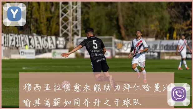 穆西亚拉伤愈未能助力拜仁哈曼比喻其高薪如同乔丹之于球队