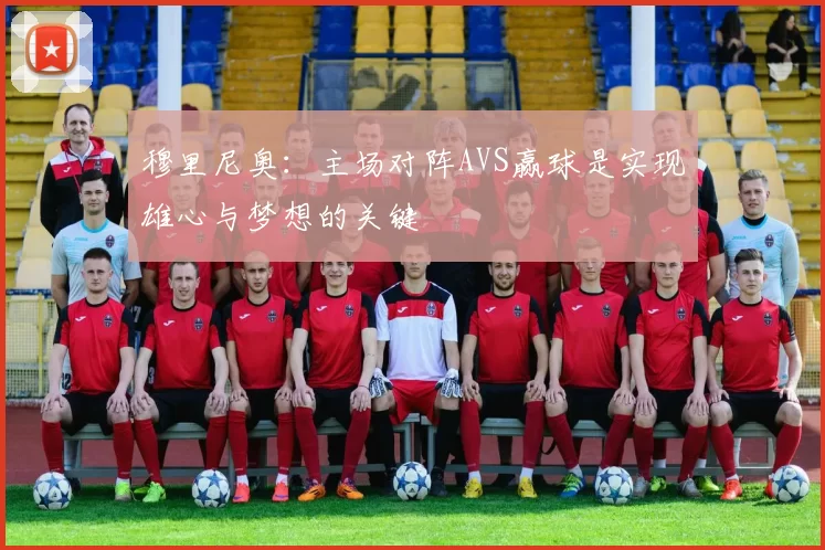 穆里尼奥：主场对阵AVS赢球是实现雄心与梦想的关键