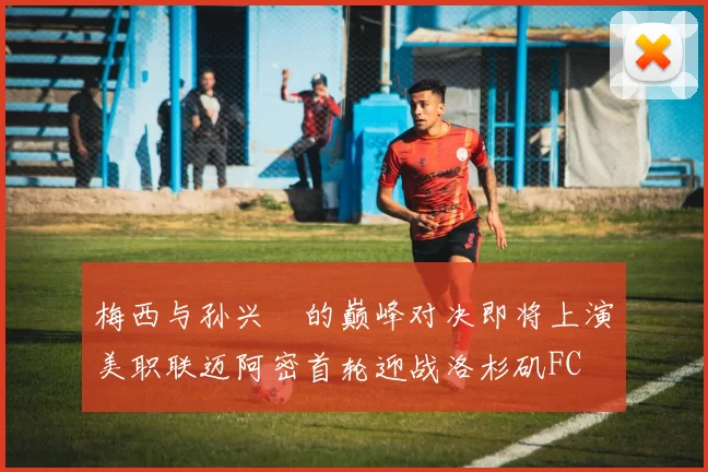梅西与孙兴慜的巅峰对决即将上演美职联迈阿密首轮迎战洛杉矶FC