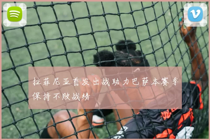 拉菲尼亚首发出战助力巴萨本赛季保持不败战绩