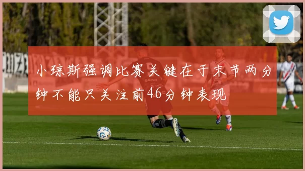 小琼斯强调比赛关键在于末节两分钟不能只关注前46分钟表现