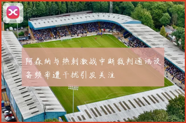 阿森纳与热刺激战中断裁判通讯设备频率遭干扰引发关注