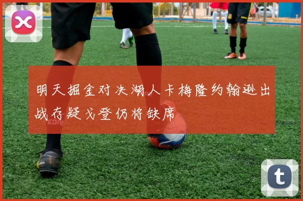 明天掘金对决湖人卡梅隆约翰逊出战存疑戈登仍将缺席