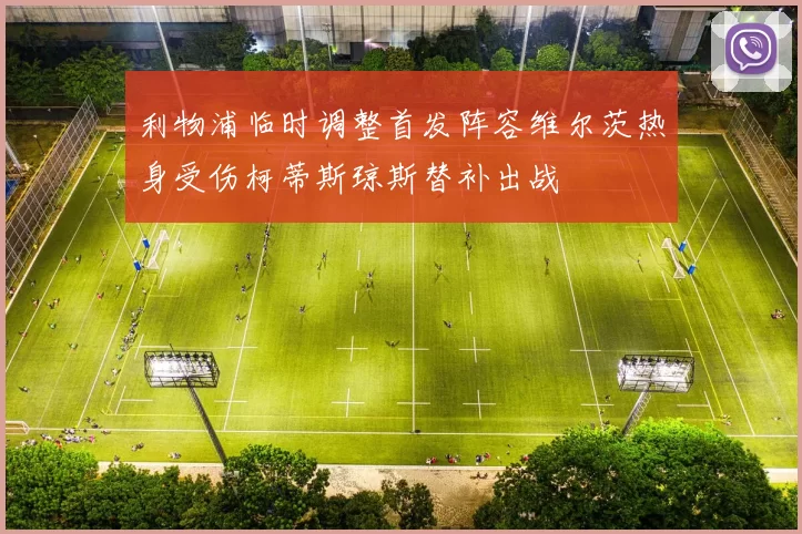 利物浦临时调整首发阵容维尔茨热身受伤柯蒂斯琼斯替补出战